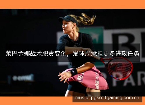 莱巴金娜战术职责变化,发球局承担更多进攻任务 莱巴金娜战术职责变化,发球局承担更多进攻任务
